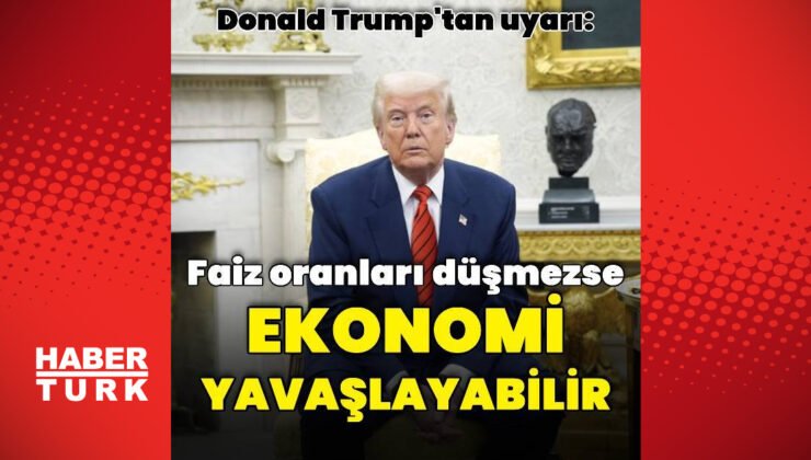 ABD Başkanı Trump’tan Powell’a uyarı: Ekonomi yavaşlayabilir