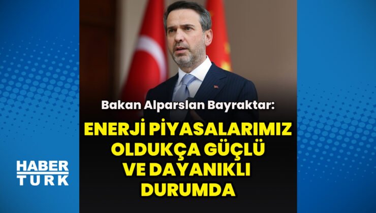 Bakan Bayraktar: Enerji piyasalarımız oldukça güçlü ve dayanıklı durumda