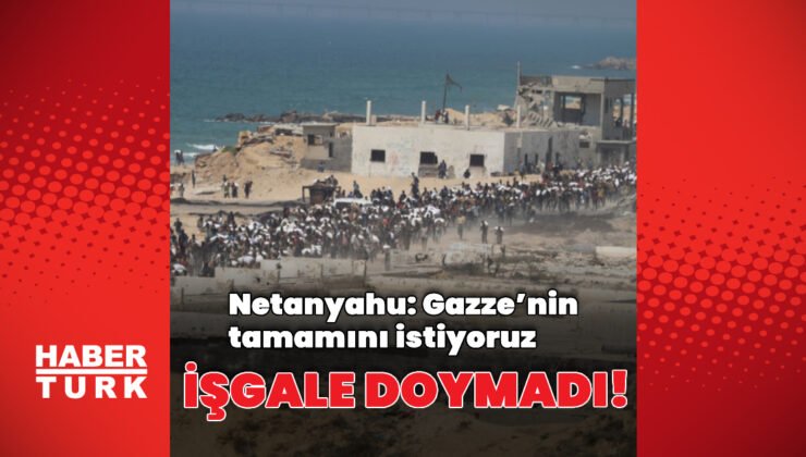 Netanyahu’dan Gazze’nin tamamını işgal sinyali